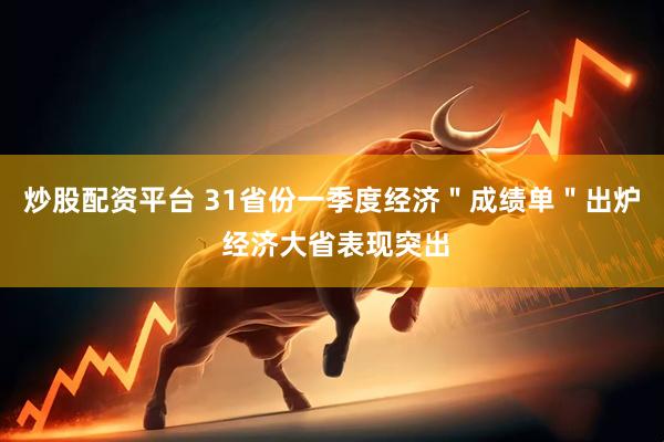 炒股配资平台 31省份一季度经济＂成绩单＂出炉 经济大省表现突出