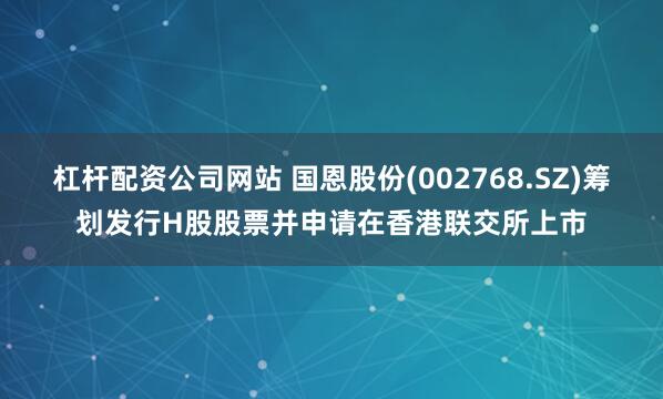 杠杆配资公司网站 国恩股份(002768.SZ)筹划发行H股股票并申请在香港联交所上市