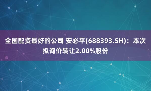 全国配资最好的公司 安必平(688393.SH)：本次拟询价转让2.00%股份