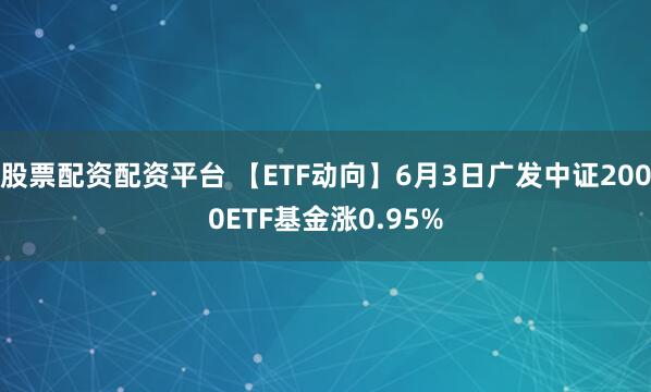 股票配资配资平台 【ETF动向】6月3日广发中证2000ETF基金涨0.95%