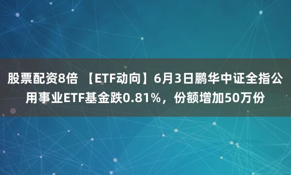 股票配资8倍 【ETF动向】6月3日鹏华中证全指公用事业ETF基金跌0.81%，份额增加50万份
