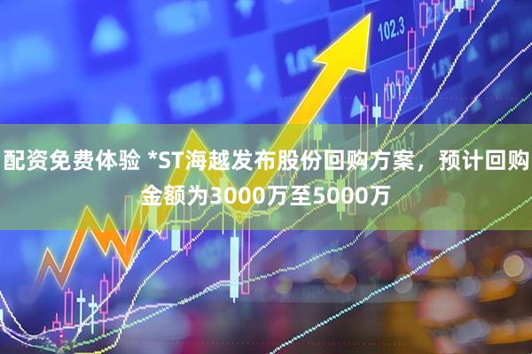 配资免费体验 *ST海越发布股份回购方案，预计回购金额为3000万至5000万
