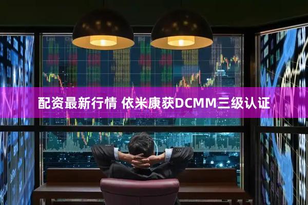配资最新行情 依米康获DCMM三级认证