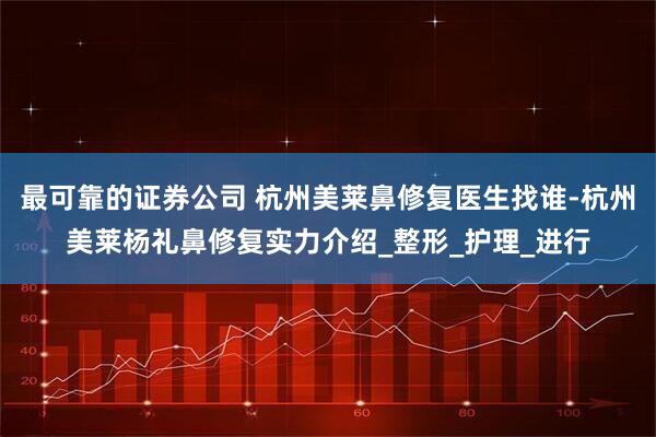 最可靠的证券公司 杭州美莱鼻修复医生找谁-杭州美莱杨礼鼻修复实力介绍_整形_护理_进行