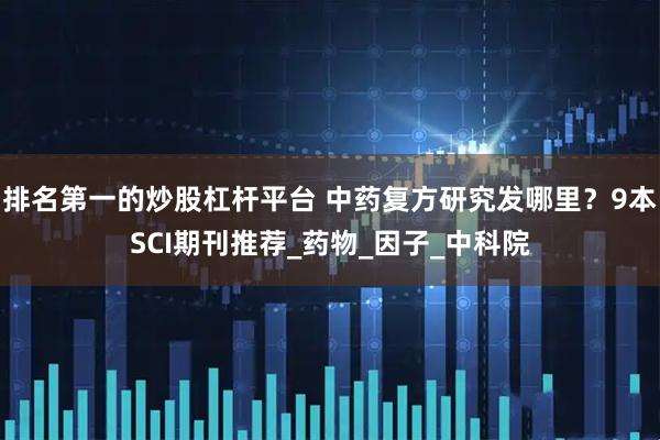 排名第一的炒股杠杆平台 中药复方研究发哪里？9本SCI期刊推荐_药物_因子_中科院