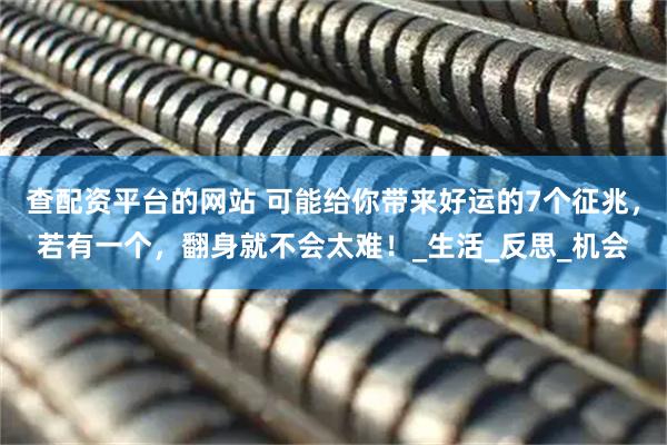 查配资平台的网站 可能给你带来好运的7个征兆，若有一个，翻身就不会太难！_生活_反思_机会