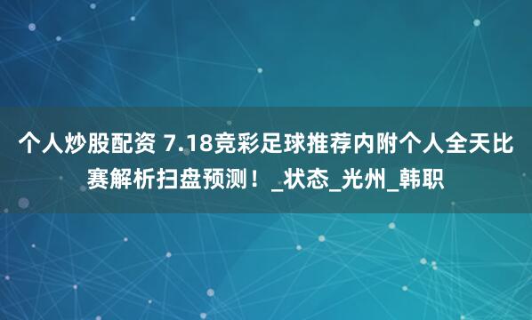 个人炒股配资 7.18竞彩足球推荐内附个人全天比赛解析扫盘预测！_状态_光州_韩职