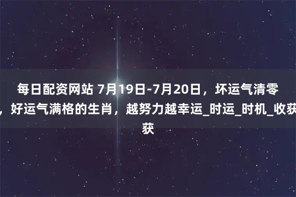 每日配资网站 7月19日-7月20日，坏运气清零，好运气满格的生肖，越努力越幸运_时运_时机_收获