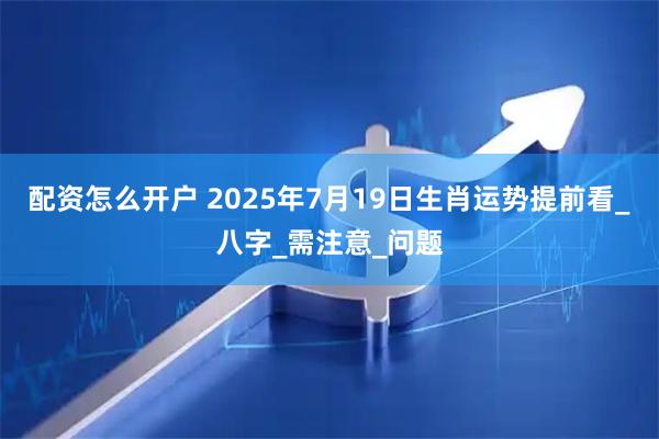 配资怎么开户 2025年7月19日生肖运势提前看_八字_需注意_问题