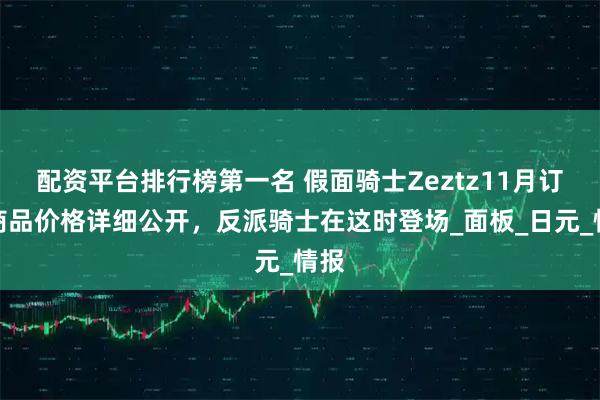 配资平台排行榜第一名 假面骑士Zeztz11月订单商品价格详细公开，反派骑士在这时登场_面板_日元_情报