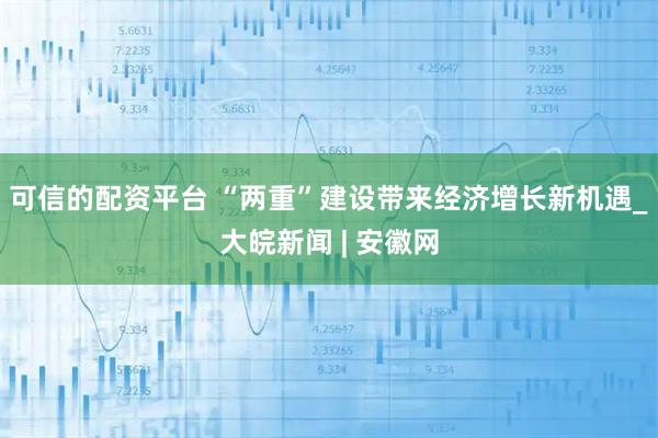 可信的配资平台 “两重”建设带来经济增长新机遇_大皖新闻 | 安徽网