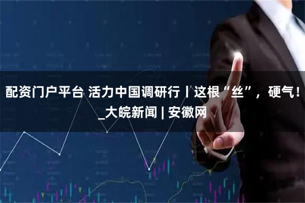 配资门户平台 活力中国调研行丨这根“丝”，硬气！_大皖新闻 | 安徽网