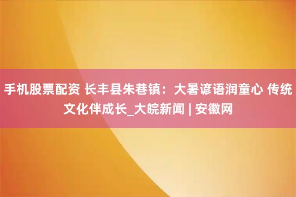 手机股票配资 长丰县朱巷镇：大暑谚语润童心 传统文化伴成长_大皖新闻 | 安徽网