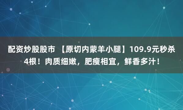 配资炒股股市 【原切内蒙羊小腿】109.9元秒杀4根！肉质细嫩，肥瘦相宜，鲜香多汁！