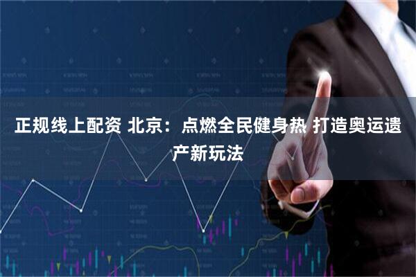 正规线上配资 北京：点燃全民健身热 打造奥运遗产新玩法