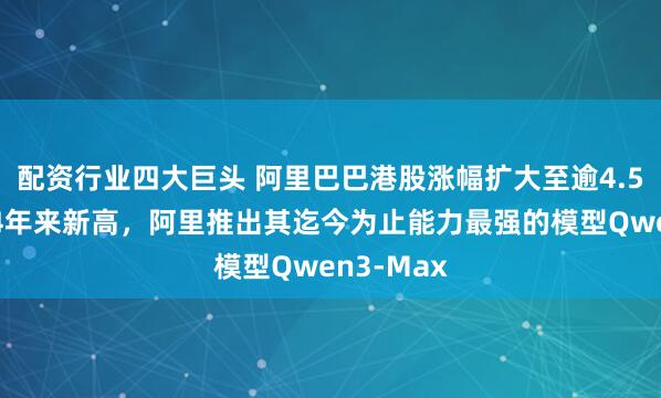配资行业四大巨头 阿里巴巴港股涨幅扩大至逾4.5%，创近4年来新高，阿里推出其迄今为止能力最强的模型Qwen3-Max