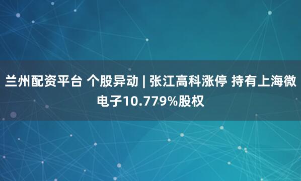 兰州配资平台 个股异动 | 张江高科涨停 持有上海微电子10.779%股权