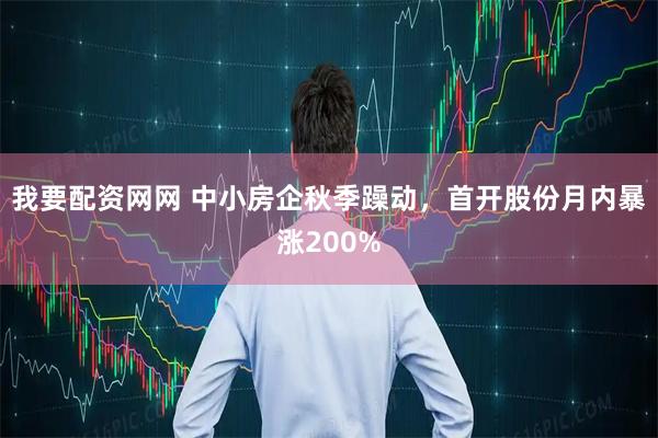 我要配资网网 中小房企秋季躁动，首开股份月内暴涨200%