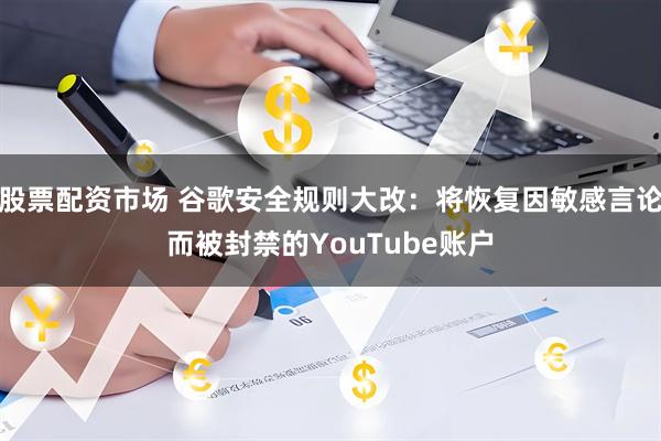 股票配资市场 谷歌安全规则大改：将恢复因敏感言论而被封禁的YouTube账户