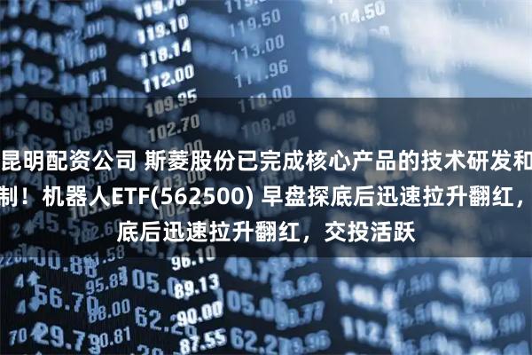 昆明配资公司 斯菱股份已完成核心产品的技术研发和小批量试制！机器人ETF(562500) 早盘探底后迅速拉升翻红，交投活跃