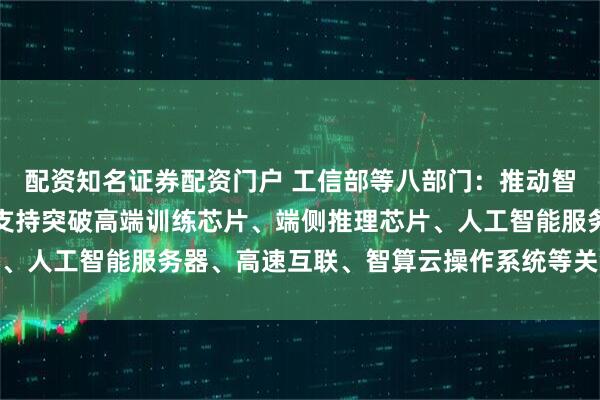配资知名证券配资门户 工信部等八部门：推动智能芯片软硬协同发展，支持突破高端训练芯片、端侧推理芯片、人工智能服务器、高速互联、智算云操作系统等关键核心技术