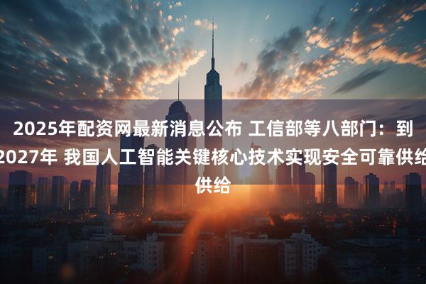 2025年配资网最新消息公布 工信部等八部门：到2027年 我国人工智能关键核心技术实现安全可靠供给